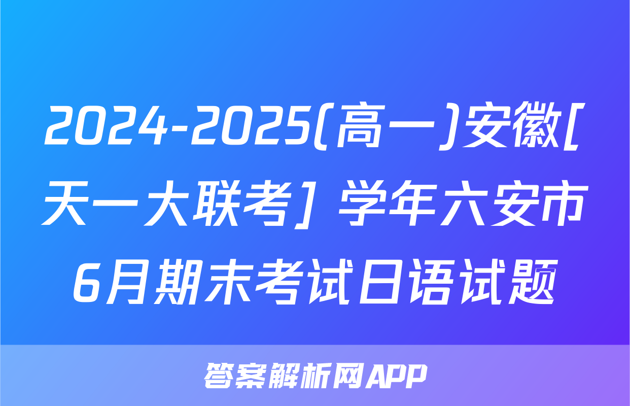 2024-2025(高一)安徽[天一大联考] 学年六安市6月期末考试日语试题