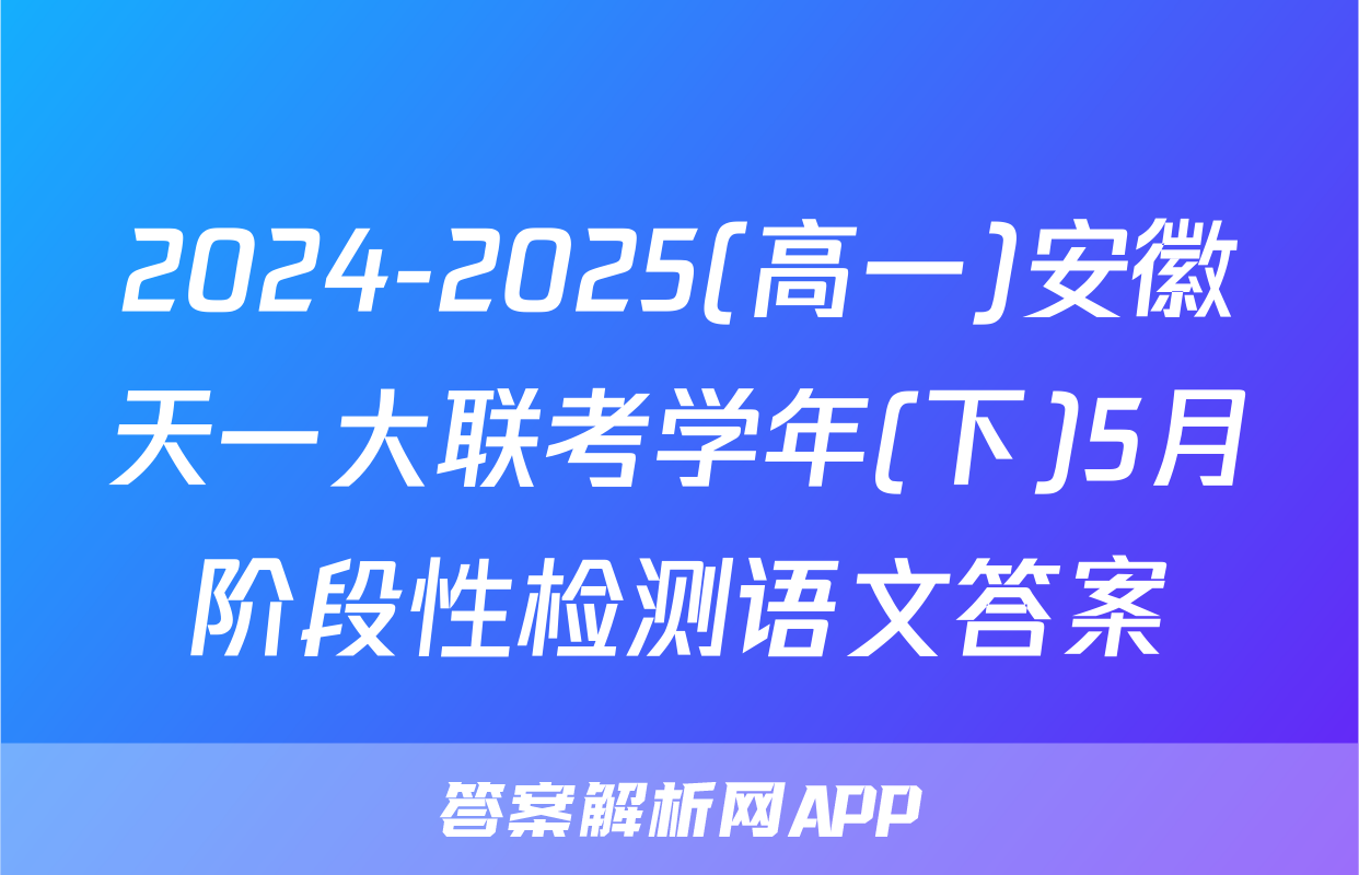 2024-2025(高一)安徽天一大联考学年(下)5月阶段性检测语文答案