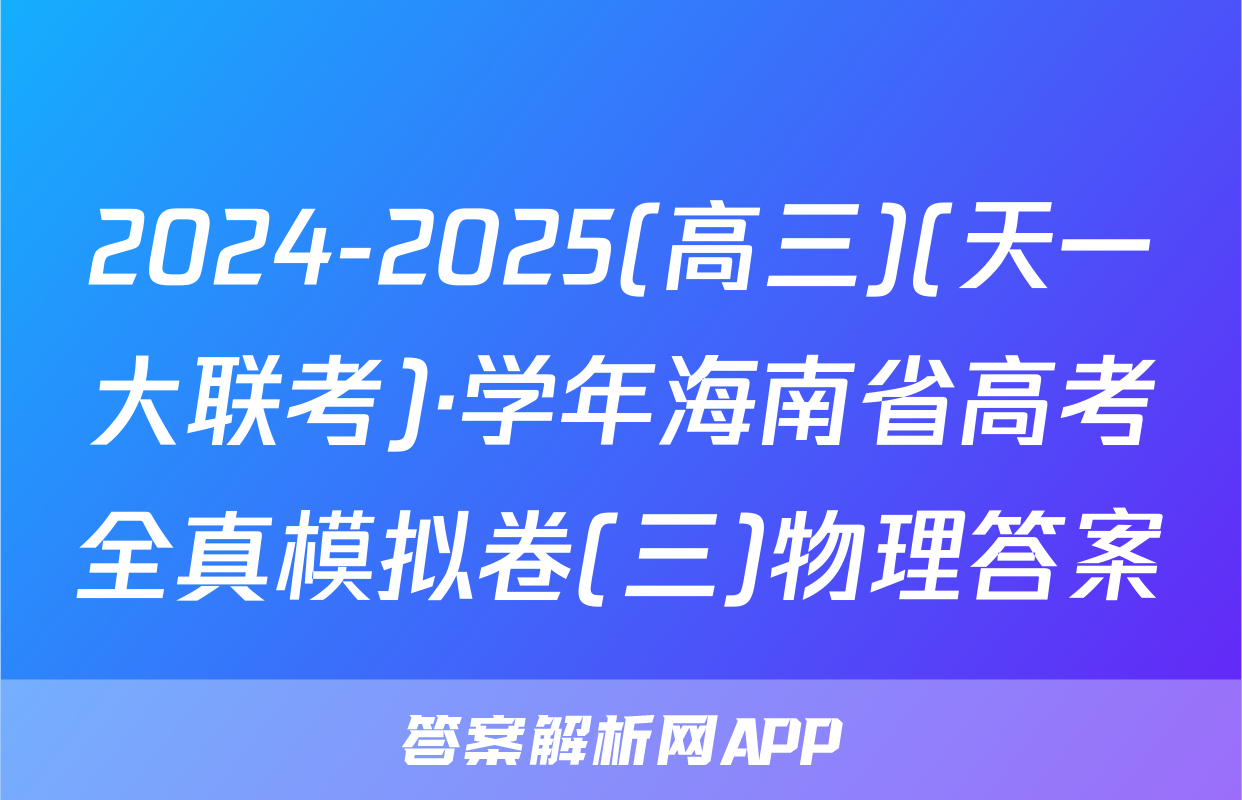 2024-2025(高三)(天一大联考)·学年海南省高考全真模拟卷(三)物理答案