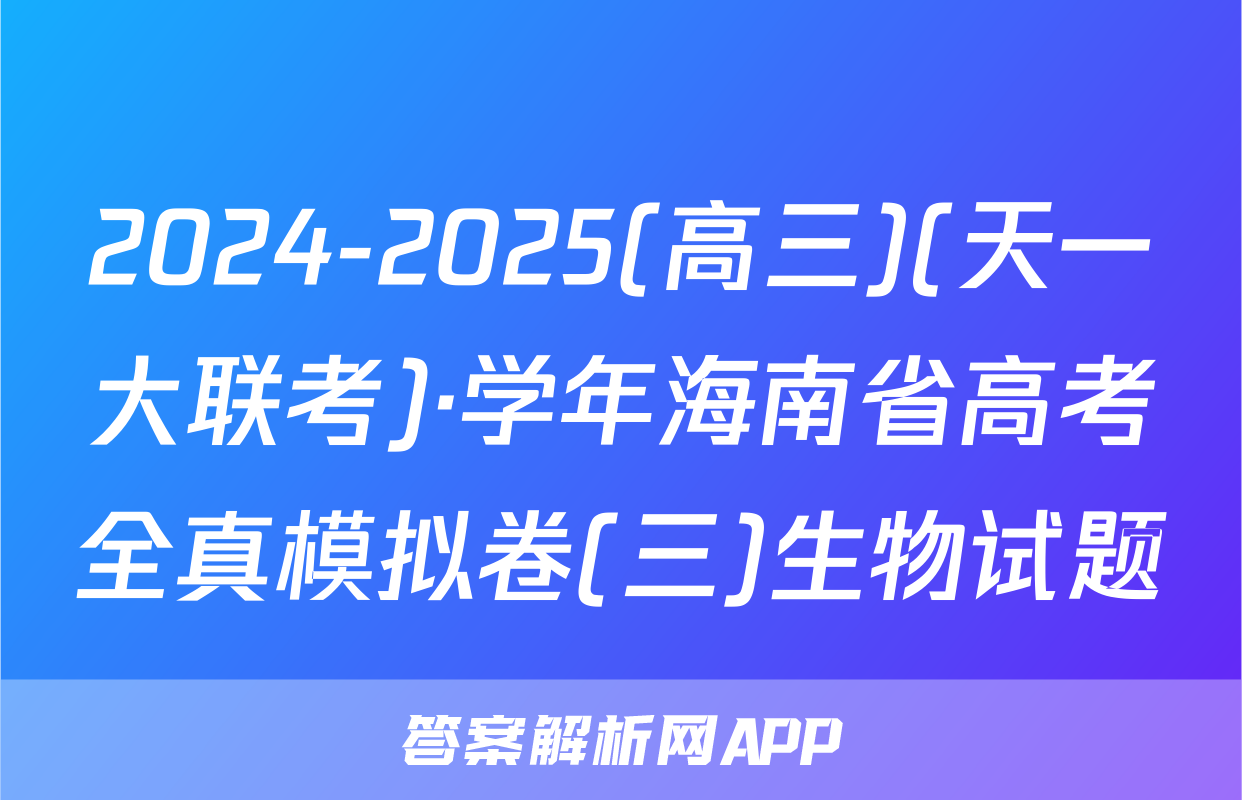 2024-2025(高三)(天一大联考)·学年海南省高考全真模拟卷(三)生物试题
