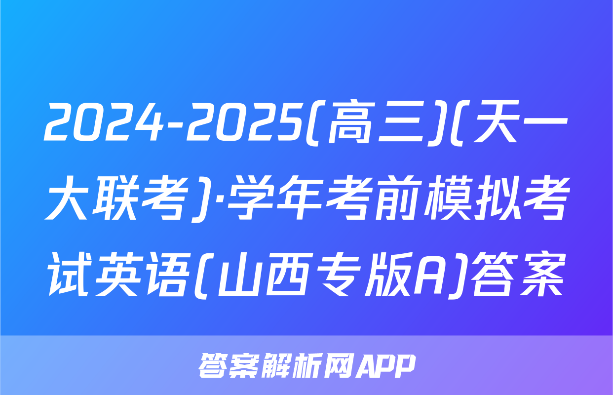 2024-2025(高三)(天一大联考)·学年考前模拟考试英语(山西专版A)答案