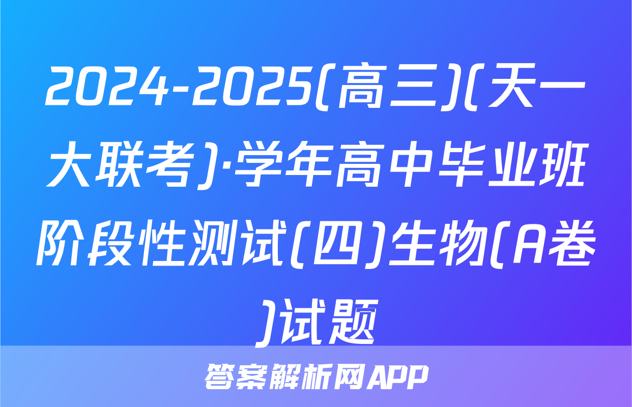 2024-2025(高三)(天一大联考)·学年高中毕业班阶段性测试(四)生物(A卷)试题