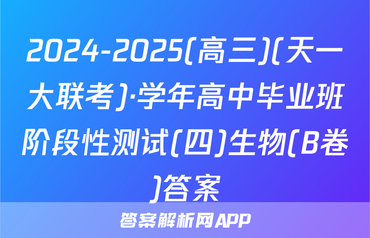 2024-2025(高三)(天一大联考)·学年高中毕业班阶段性测试(四)生物(B卷)答案
