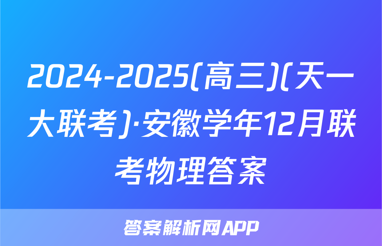 2024-2025(高三)(天一大联考)·安徽学年12月联考物理答案