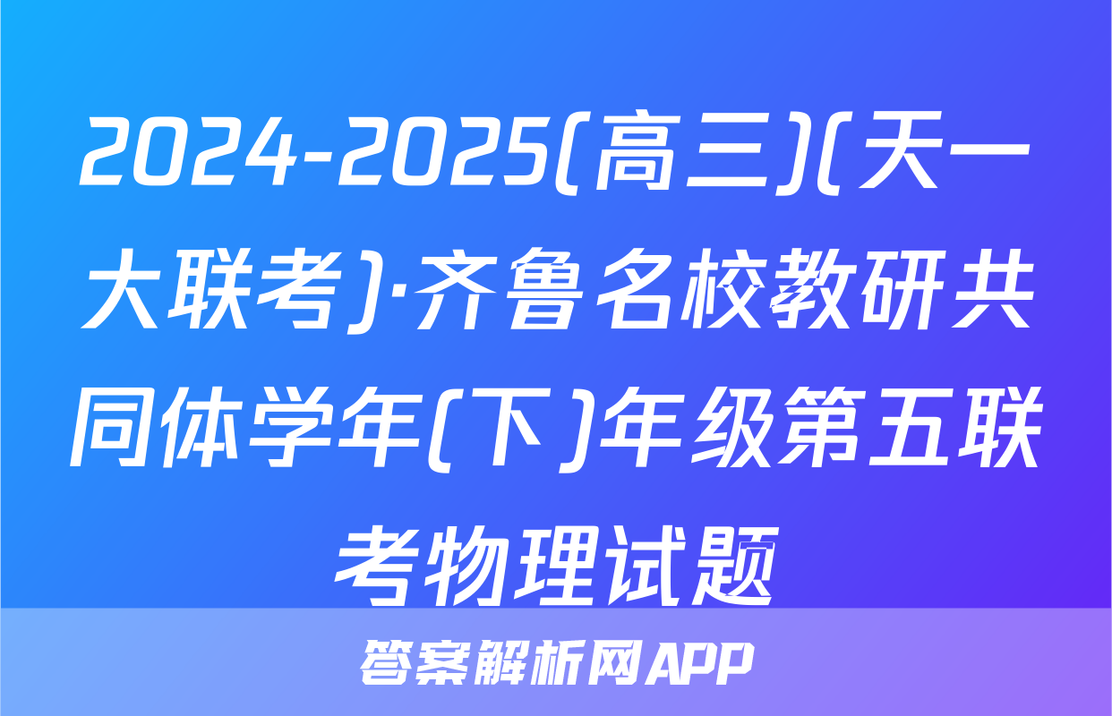 2024-2025(高三)(天一大联考)·齐鲁名校教研共同体学年(下)年级第五联考物理试题