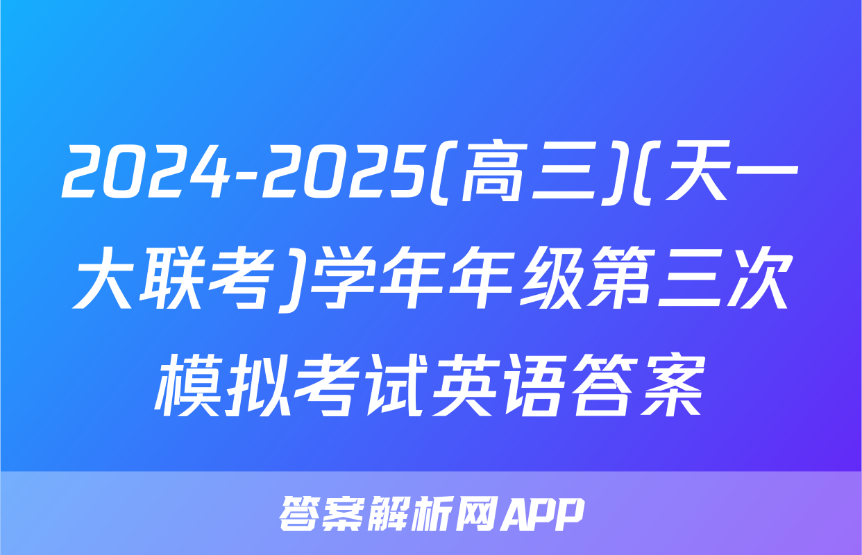 2024-2025(高三)(天一大联考)学年年级第三次模拟考试英语答案