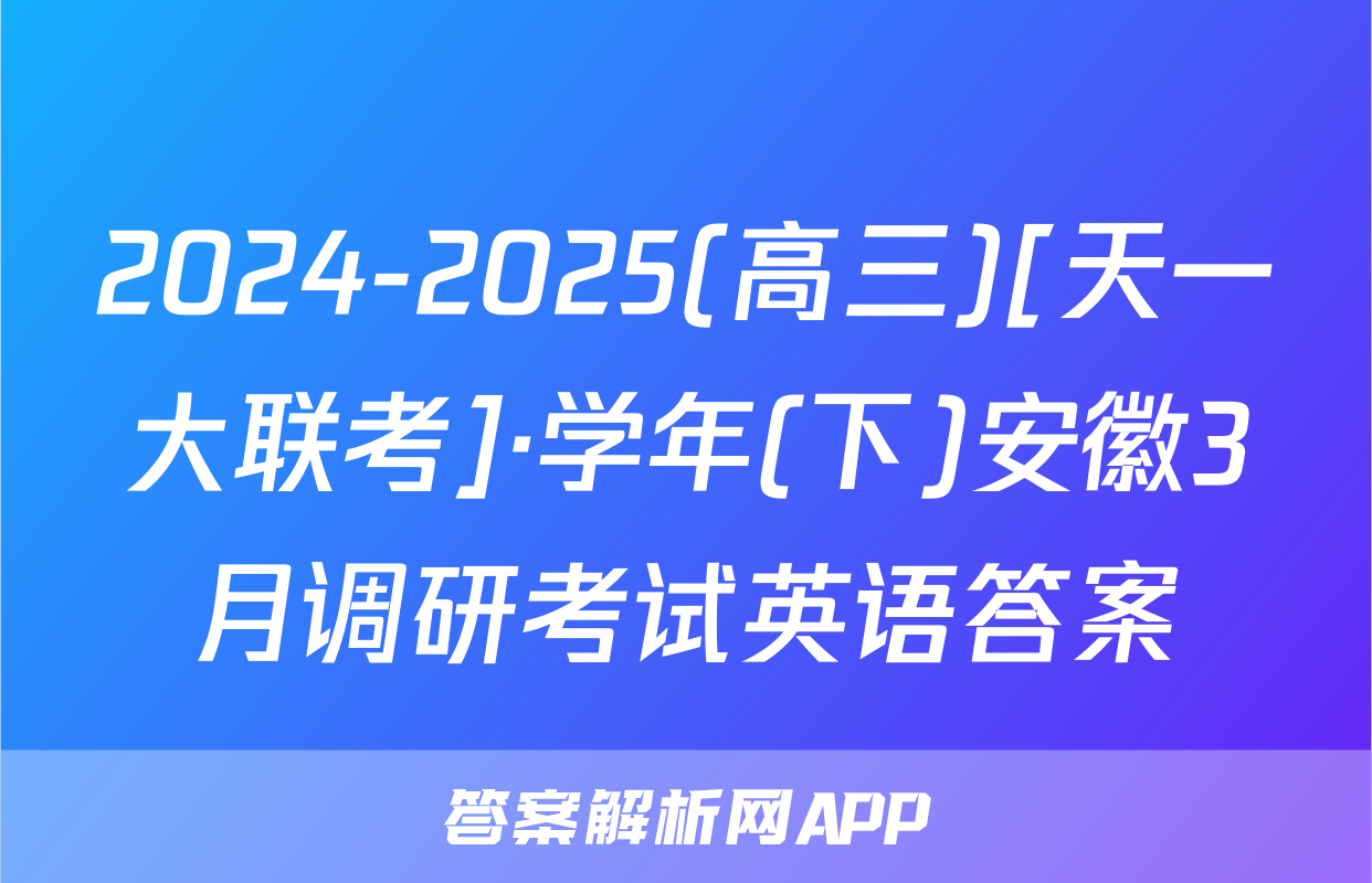 2024-2025(高三)[天一大联考]·学年(下)安徽3月调研考试英语答案