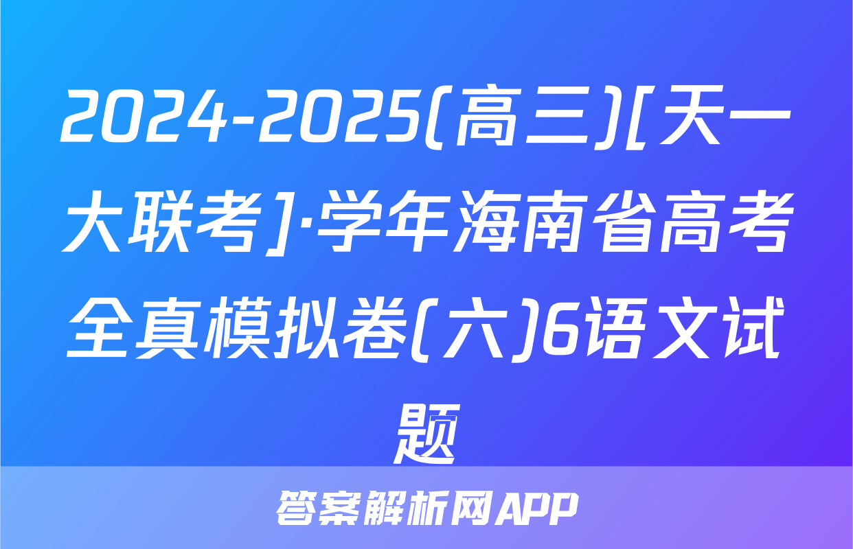 2024-2025(高三)[天一大联考]·学年海南省高考全真模拟卷(六)6语文试题