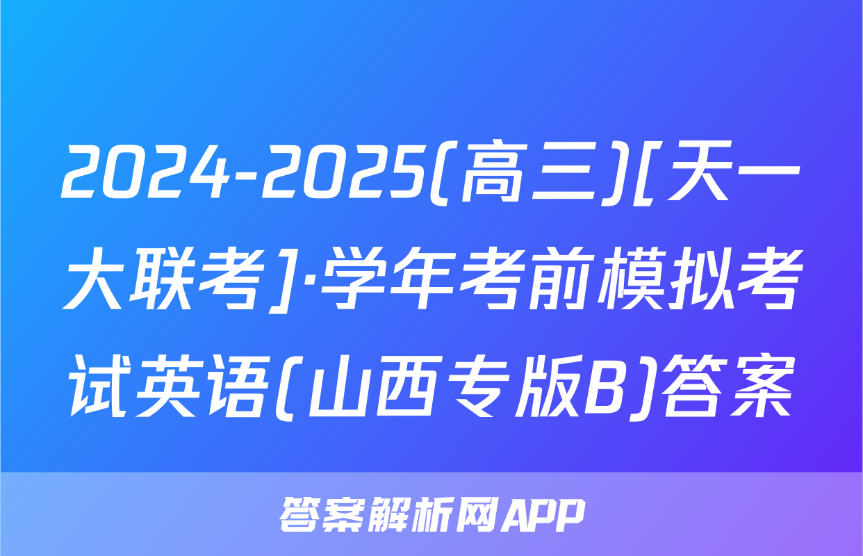 2024-2025(高三)[天一大联考]·学年考前模拟考试英语(山西专版B)答案