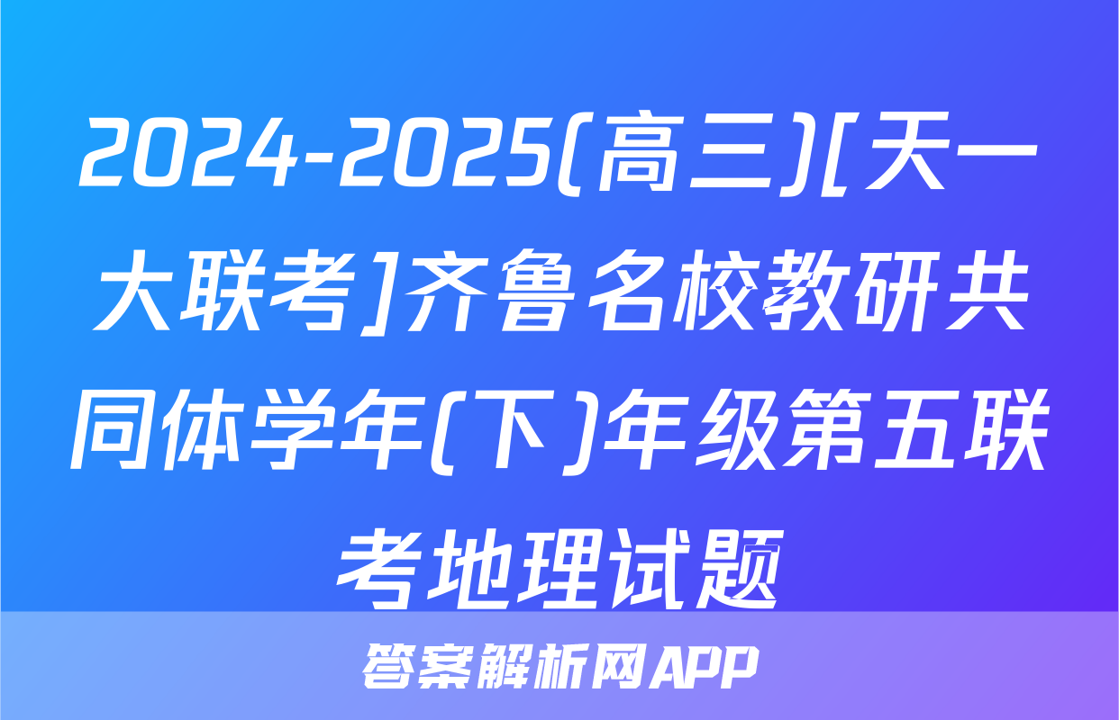 2024-2025(高三)[天一大联考]齐鲁名校教研共同体学年(下)年级第五联考地理试题