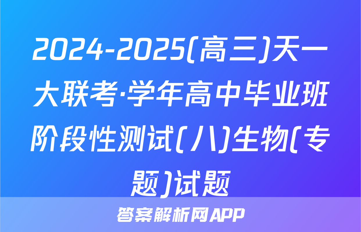 2024-2025(高三)天一大联考·学年高中毕业班阶段性测试(八)生物(专题)试题