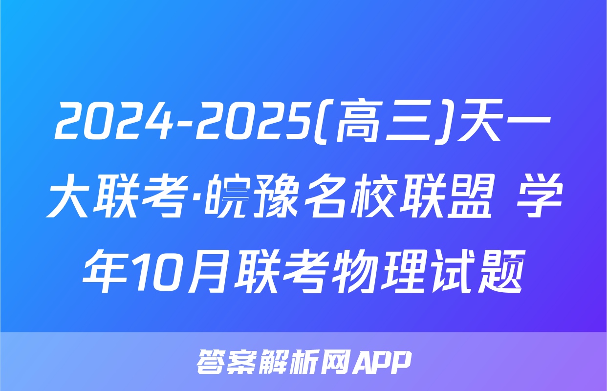 2024-2025(高三)天一大联考·皖豫名校联盟 学年10月联考物理试题