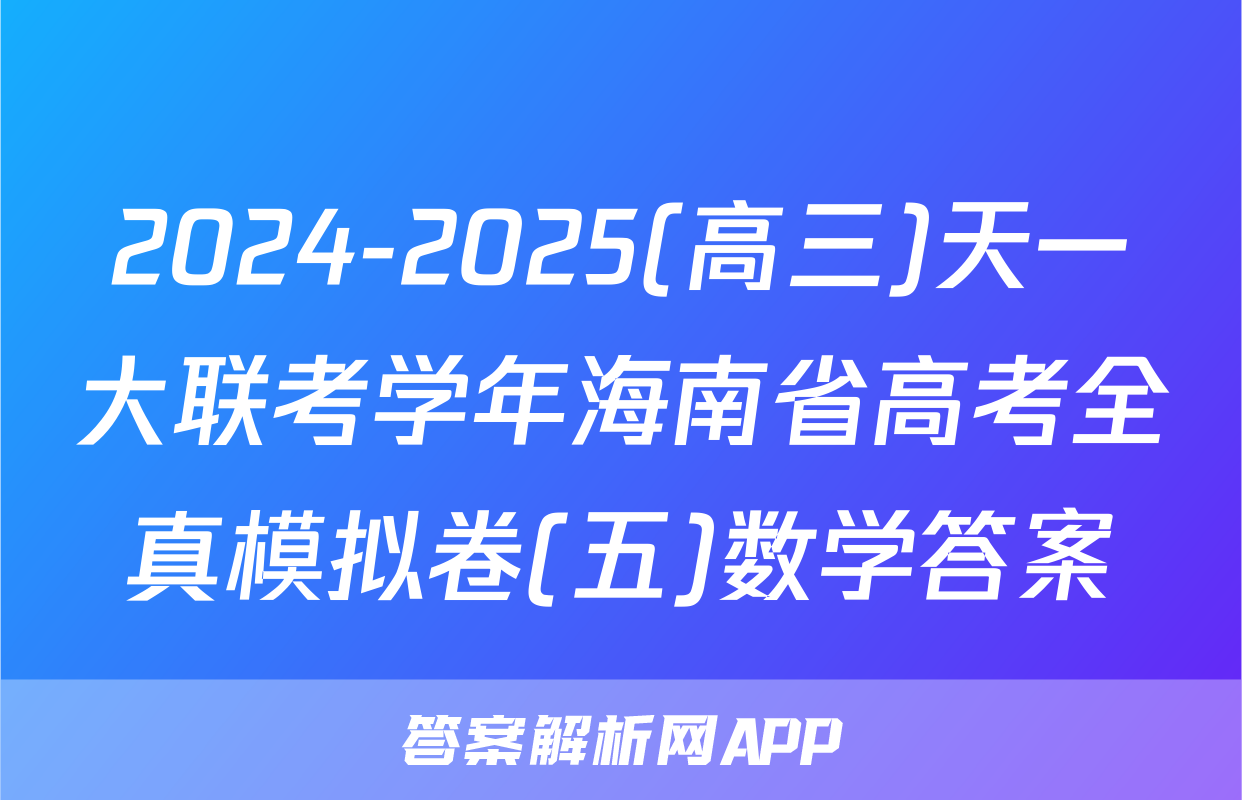 2024-2025(高三)天一大联考学年海南省高考全真模拟卷(五)数学答案