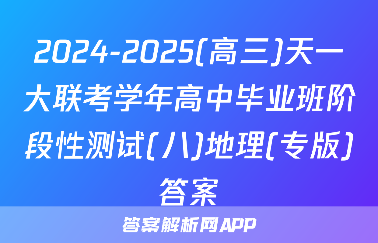 2024-2025(高三)天一大联考学年高中毕业班阶段性测试(八)地理(专版)答案