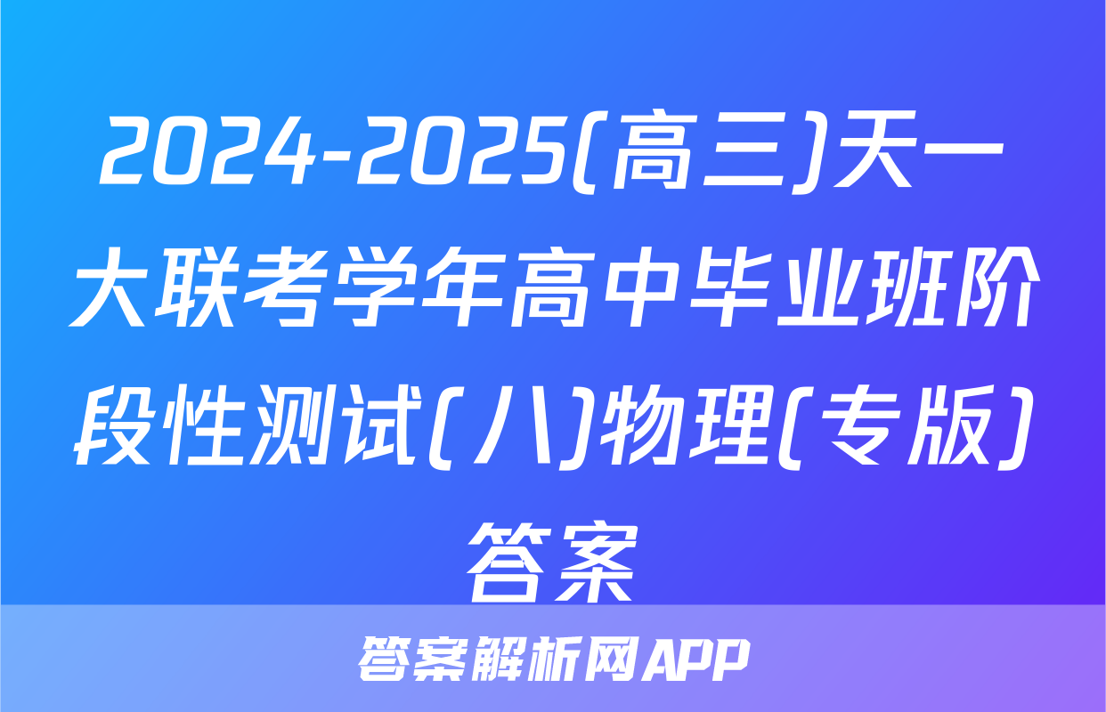 2024-2025(高三)天一大联考学年高中毕业班阶段性测试(八)物理(专版)答案