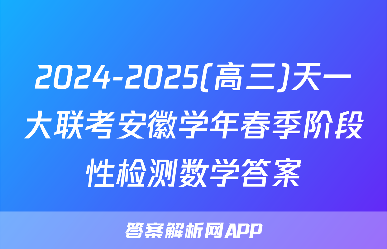 2024-2025(高三)天一大联考安徽学年春季阶段性检测数学答案
