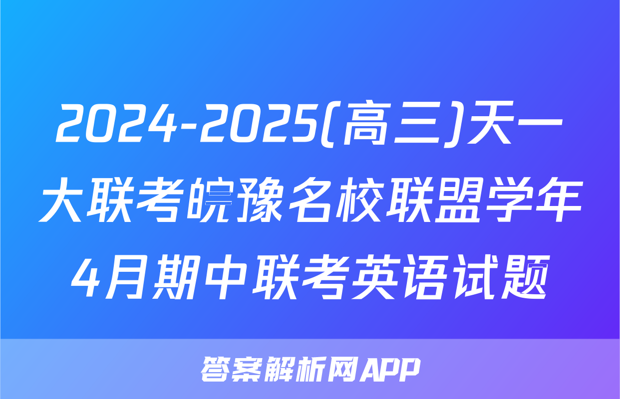 2024-2025(高三)天一大联考皖豫名校联盟学年4月期中联考英语试题