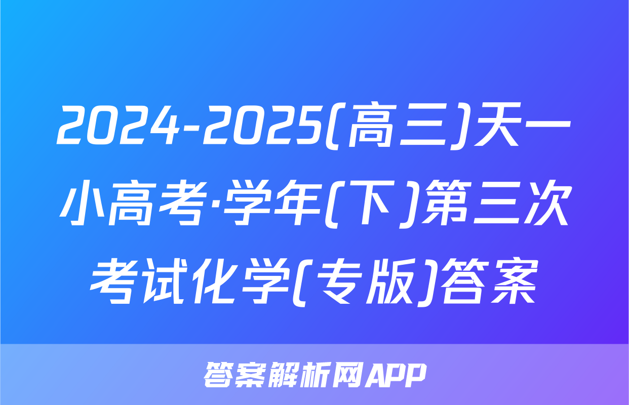 2024-2025(高三)天一小高考·学年(下)第三次考试化学(专版)答案