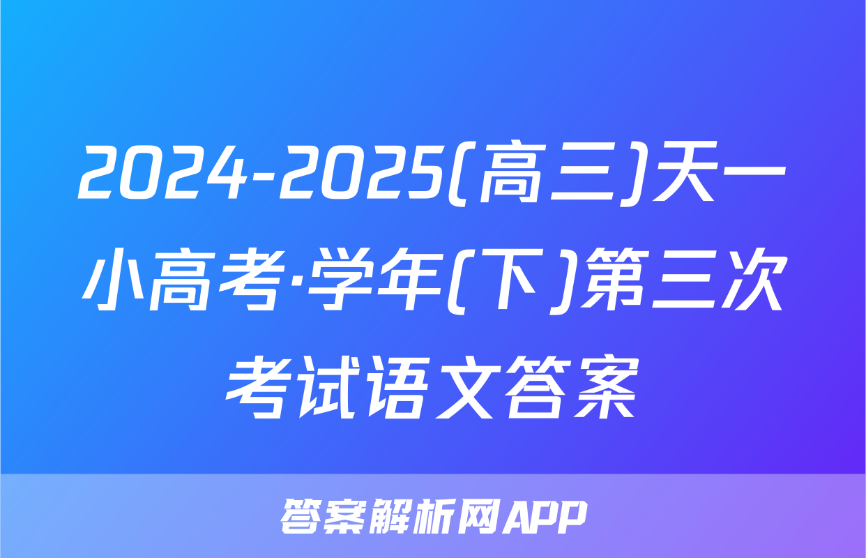 2024-2025(高三)天一小高考·学年(下)第三次考试语文答案