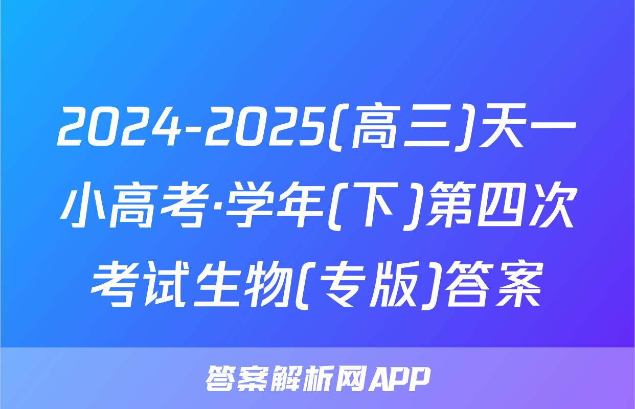 2024-2025(高三)天一小高考·学年(下)第四次考试生物(专版)答案