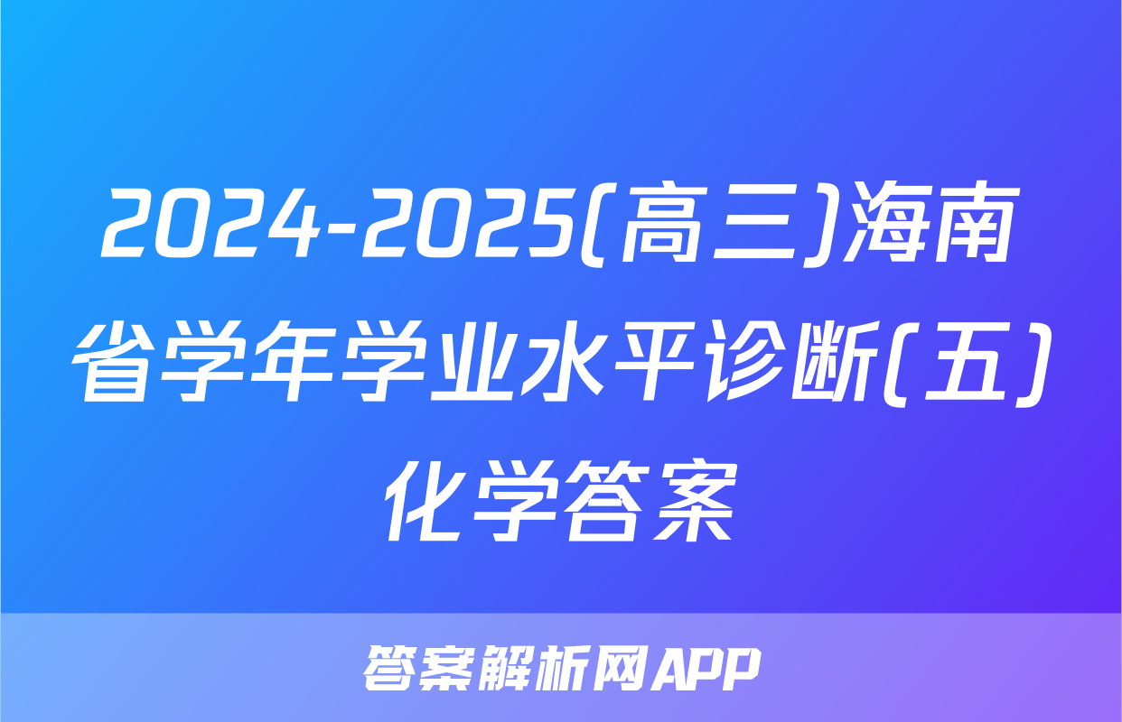 2024-2025(高三)海南省学年学业水平诊断(五)化学答案