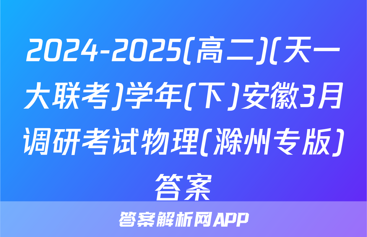 2024-2025(高二)(天一大联考)学年(下)安徽3月调研考试物理(滁州专版)答案