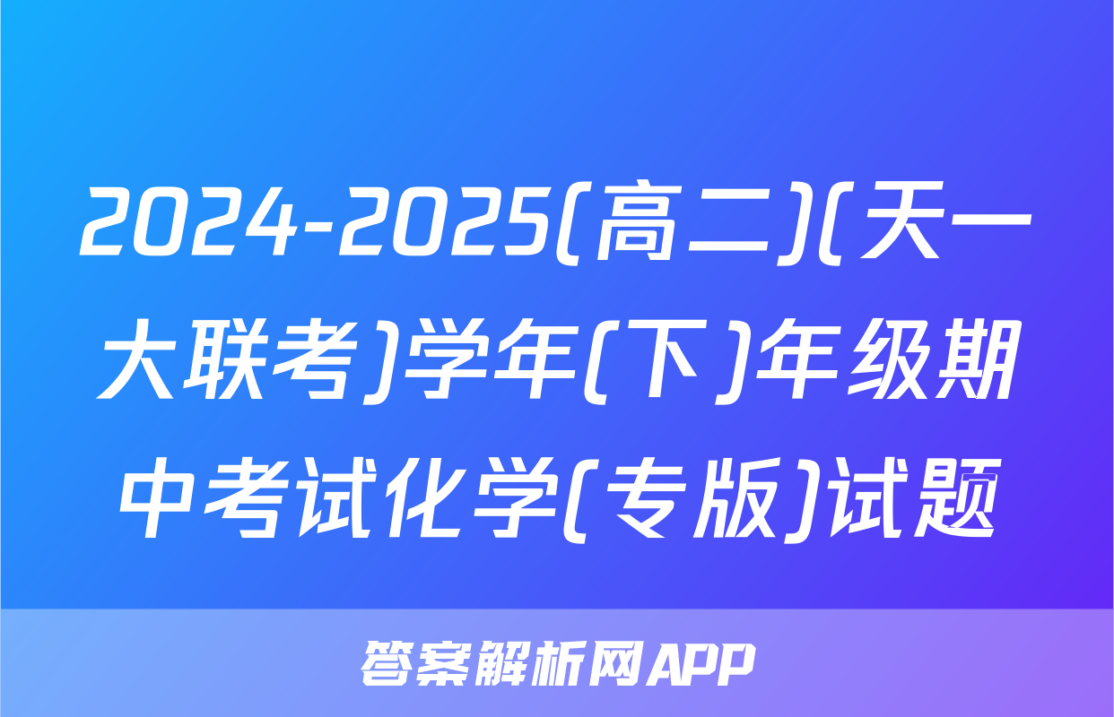 2024-2025(高二)(天一大联考)学年(下)年级期中考试化学(专版)试题
