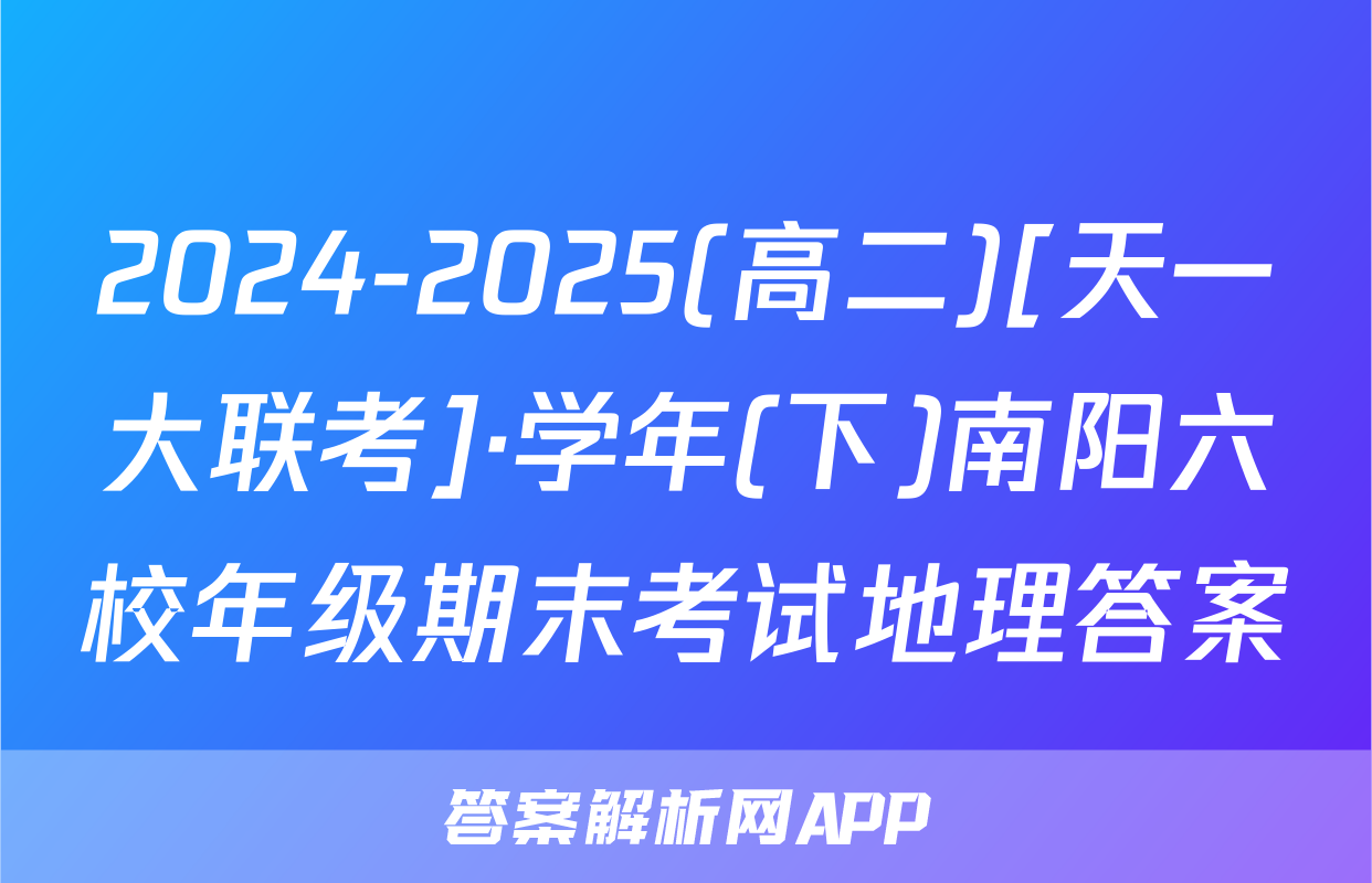 2024-2025(高二)[天一大联考]·学年(下)南阳六校年级期末考试地理答案