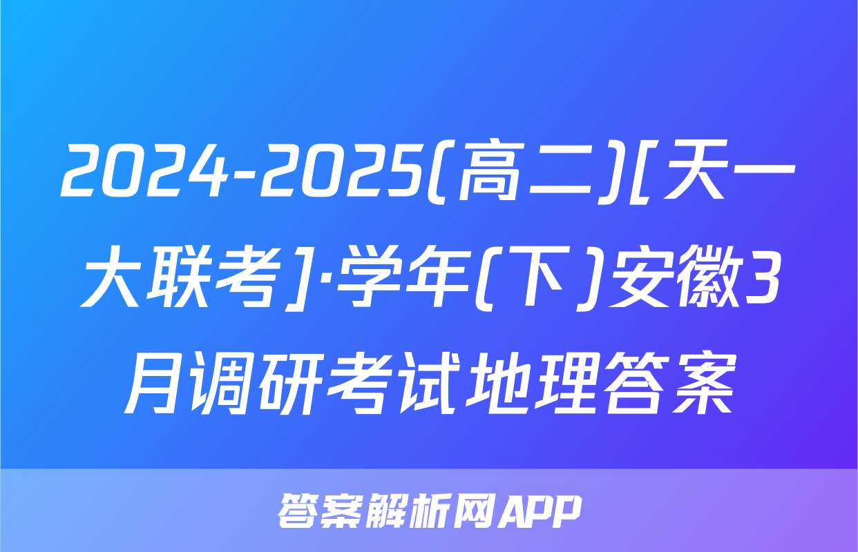 2024-2025(高二)[天一大联考]·学年(下)安徽3月调研考试地理答案