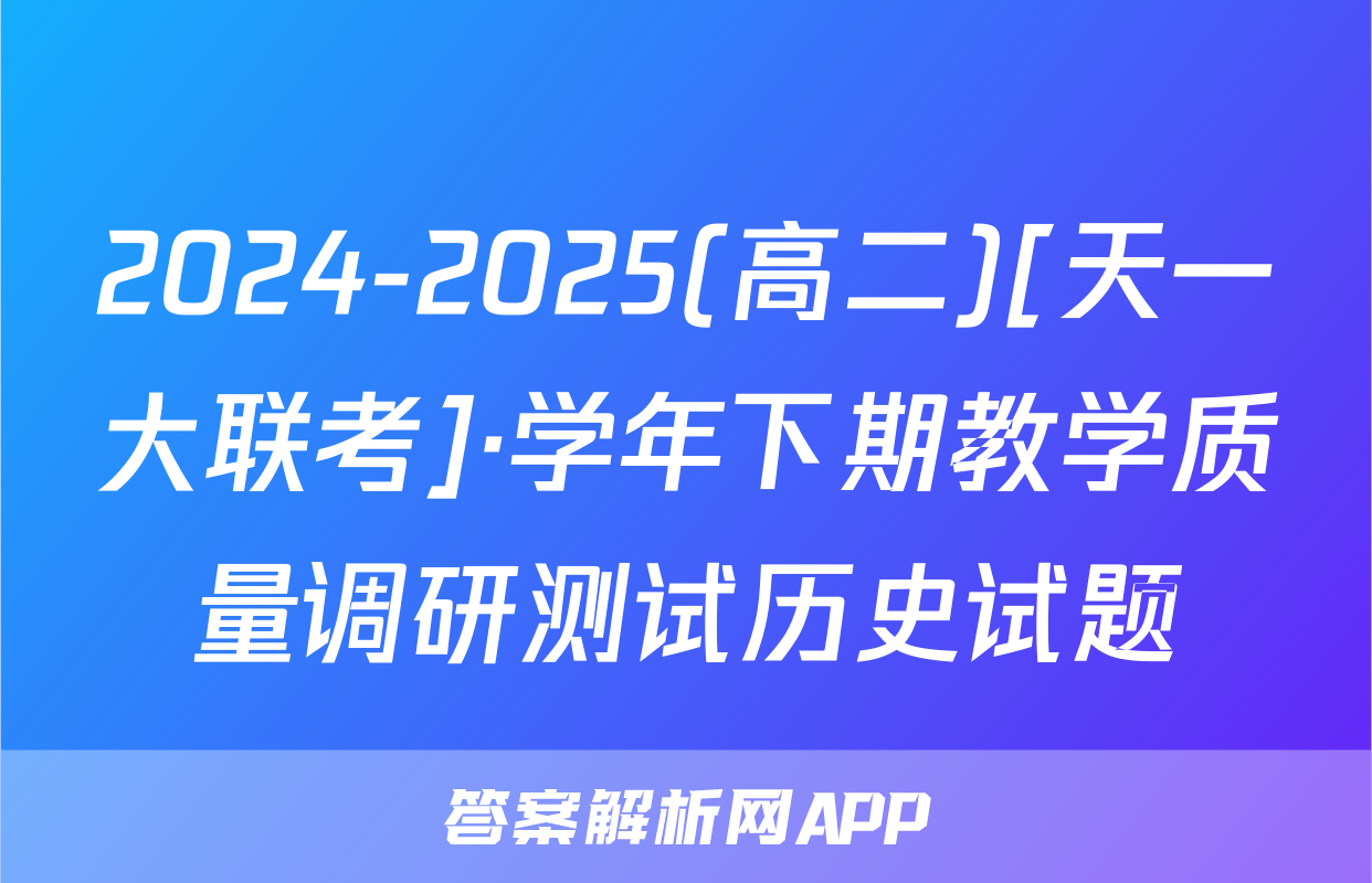 2024-2025(高二)[天一大联考]·学年下期教学质量调研测试历史试题