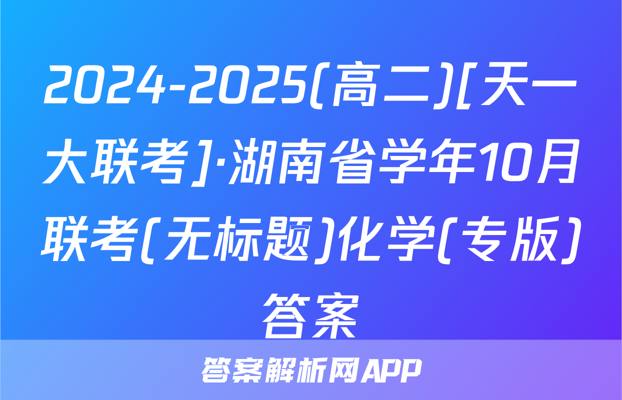 2024-2025(高二)[天一大联考]·湖南省学年10月联考(无标题)化学(专版)答案