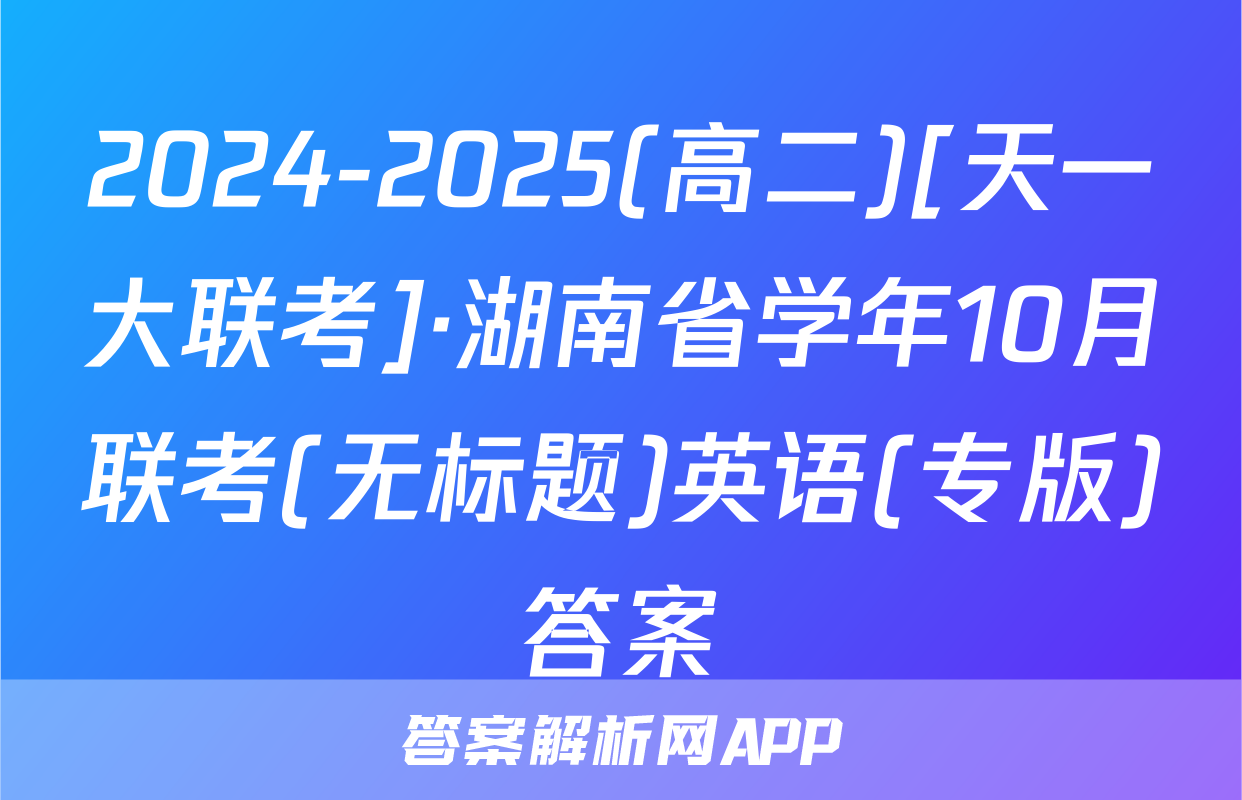 2024-2025(高二)[天一大联考]·湖南省学年10月联考(无标题)英语(专版)答案