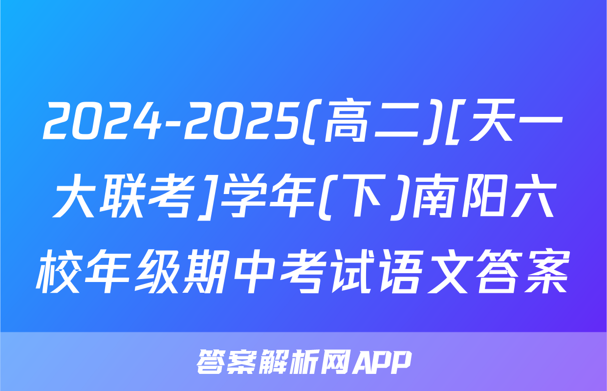 2024-2025(高二)[天一大联考]学年(下)南阳六校年级期中考试语文答案