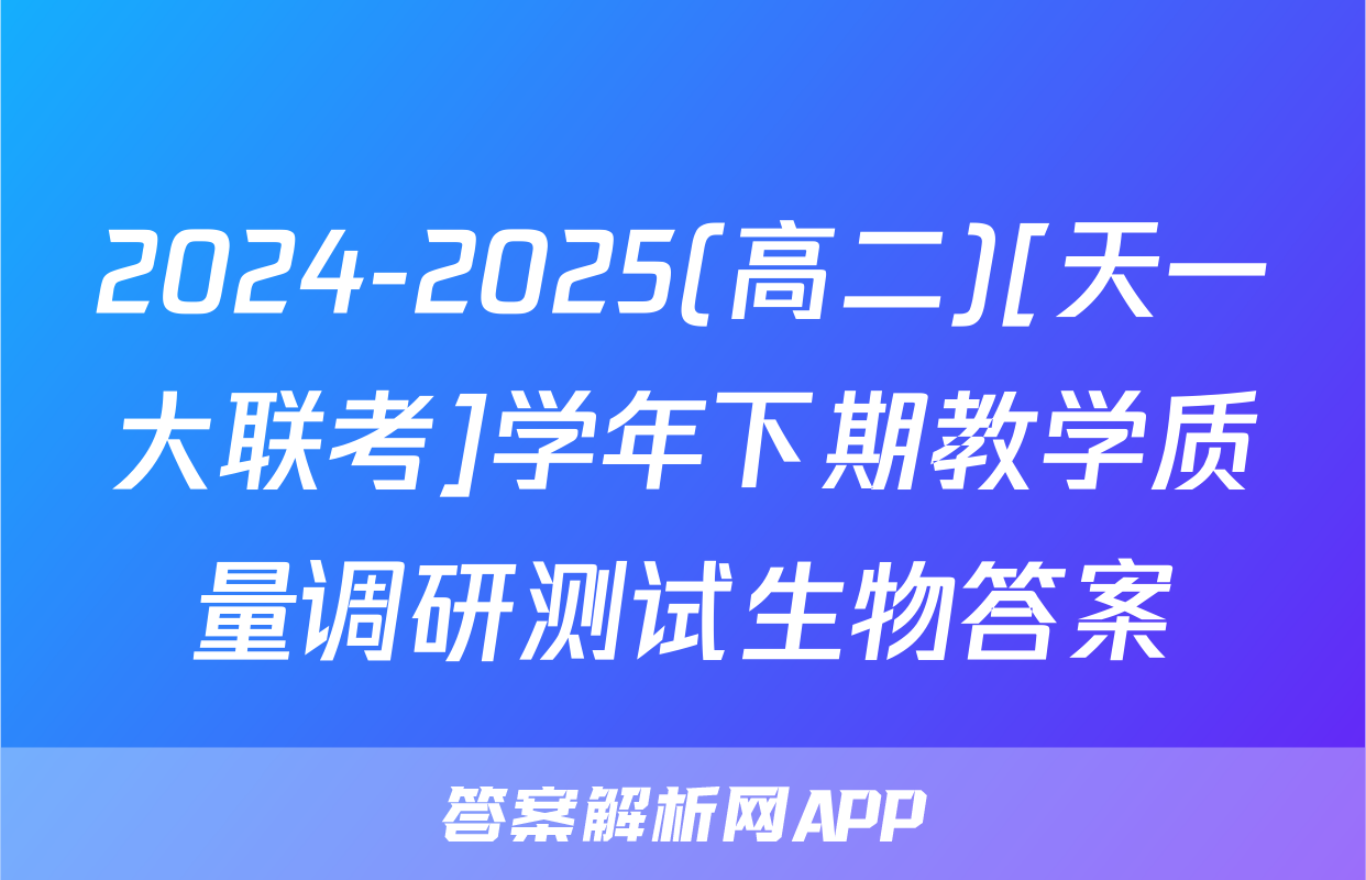 2024-2025(高二)[天一大联考]学年下期教学质量调研测试生物答案