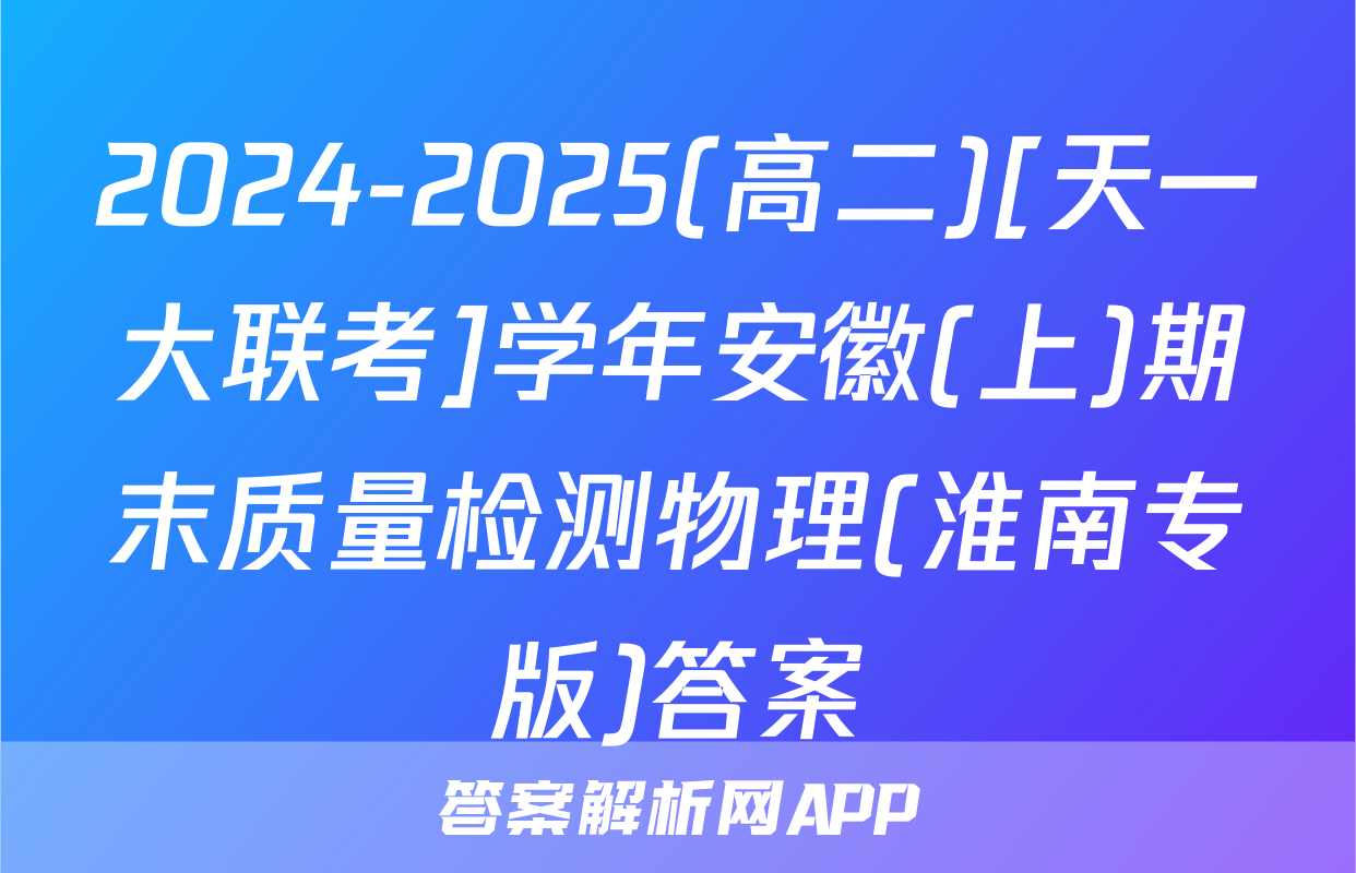 2024-2025(高二)[天一大联考]学年安徽(上)期末质量检测物理(淮南专版)答案