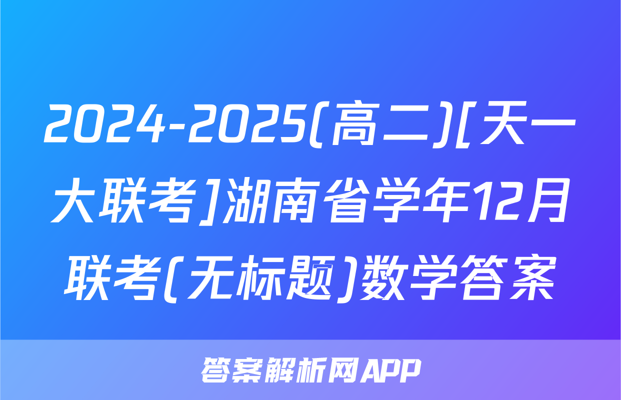 2024-2025(高二)[天一大联考]湖南省学年12月联考(无标题)数学答案