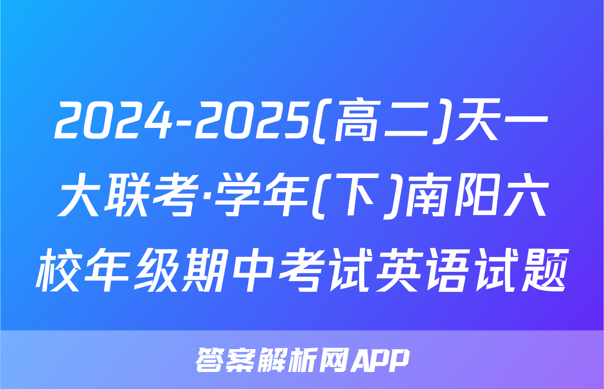 2024-2025(高二)天一大联考·学年(下)南阳六校年级期中考试英语试题