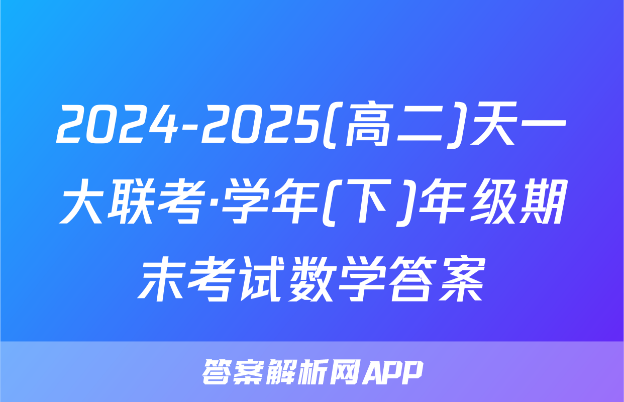 2024-2025(高二)天一大联考·学年(下)年级期末考试数学答案