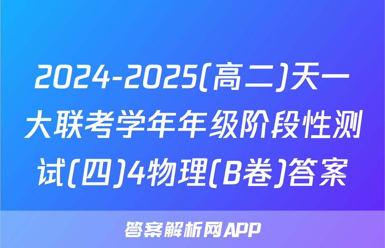 2024-2025(高二)天一大联考学年年级阶段性测试(四)4物理(B卷)答案