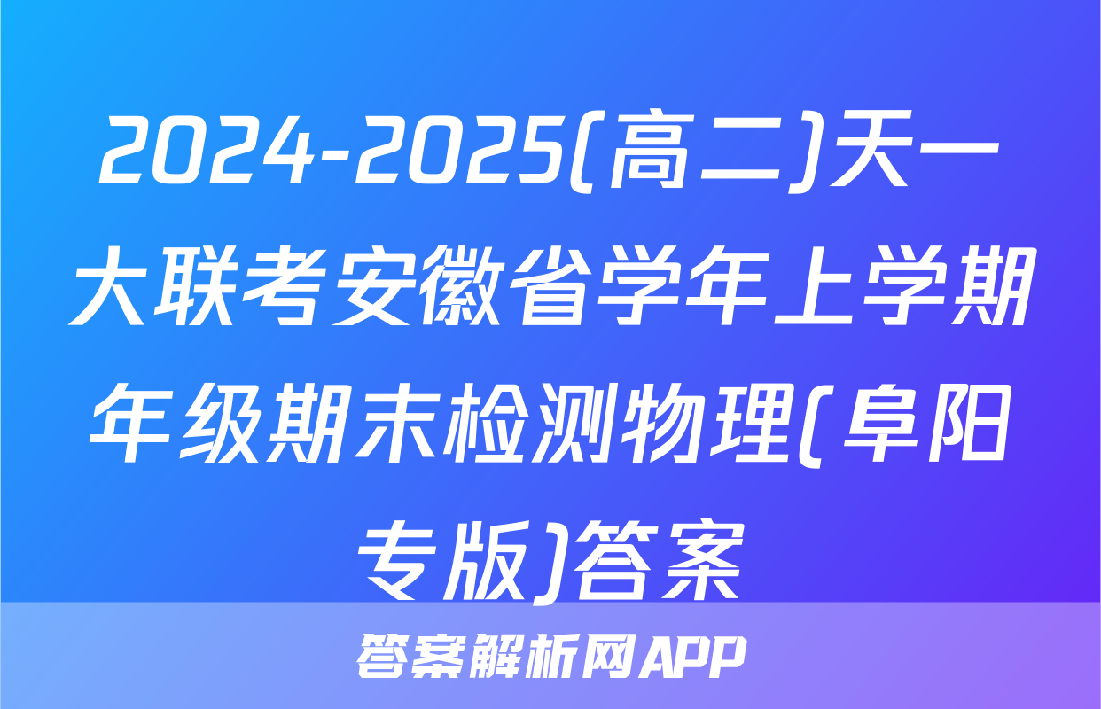 2024-2025(高二)天一大联考安徽省学年上学期年级期末检测物理(阜阳专版)答案