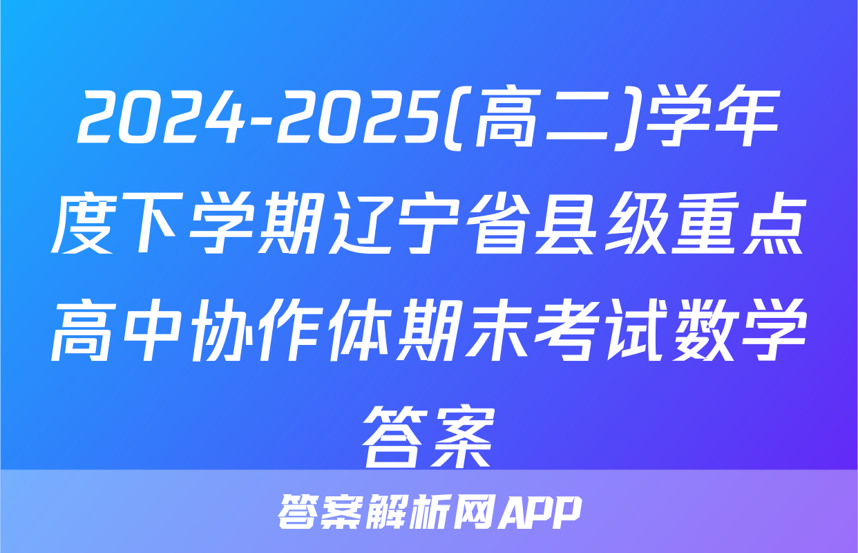 2024-2025(高二)学年度下学期辽宁省县级重点高中协作体期末考试数学答案