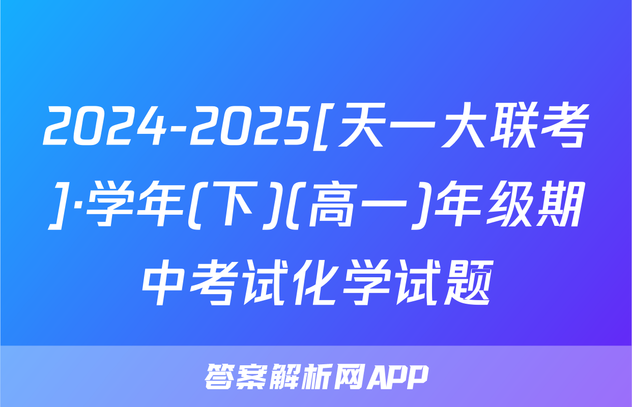 2024-2025[天一大联考]·学年(下)(高一)年级期中考试化学试题