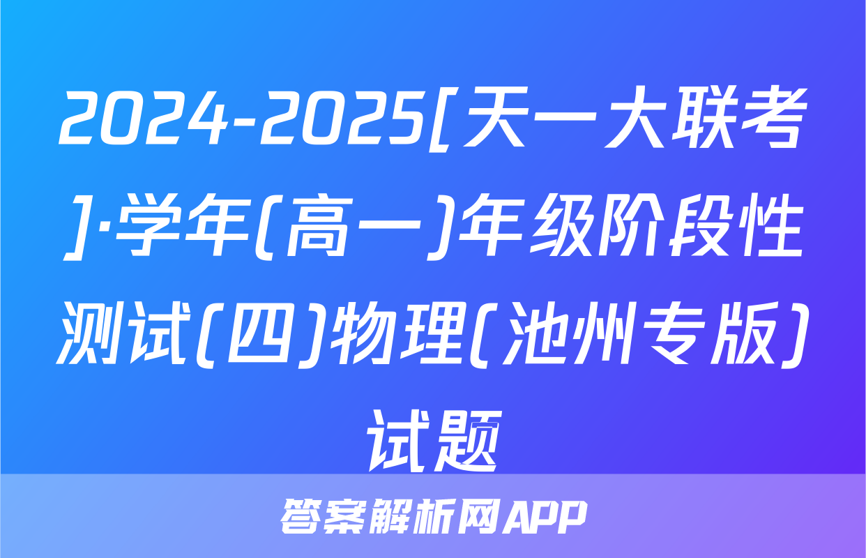 2024-2025[天一大联考]·学年(高一)年级阶段性测试(四)物理(池州专版)试题