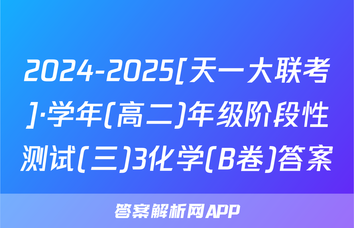 2024-2025[天一大联考]·学年(高二)年级阶段性测试(三)3化学(B卷)答案