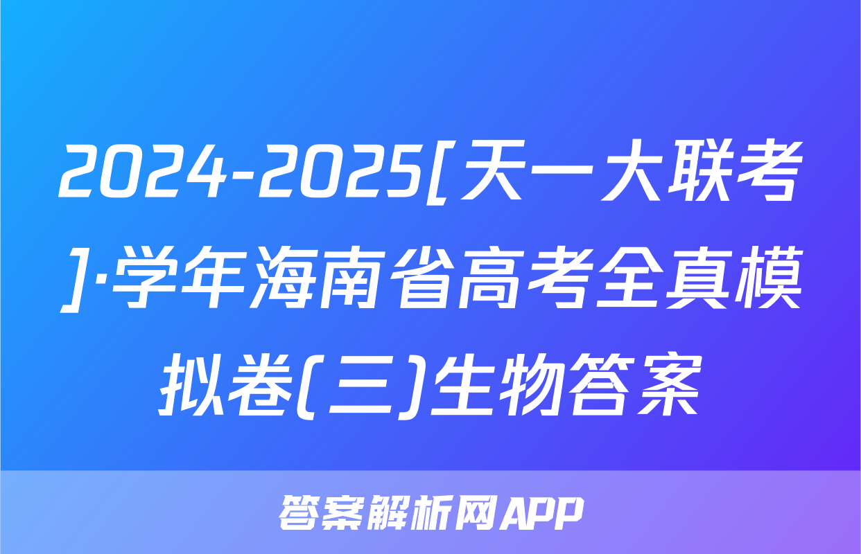 2024-2025[天一大联考]·学年海南省高考全真模拟卷(三)生物答案