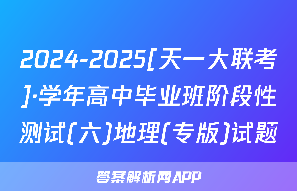 2024-2025[天一大联考]·学年高中毕业班阶段性测试(六)地理(专版)试题