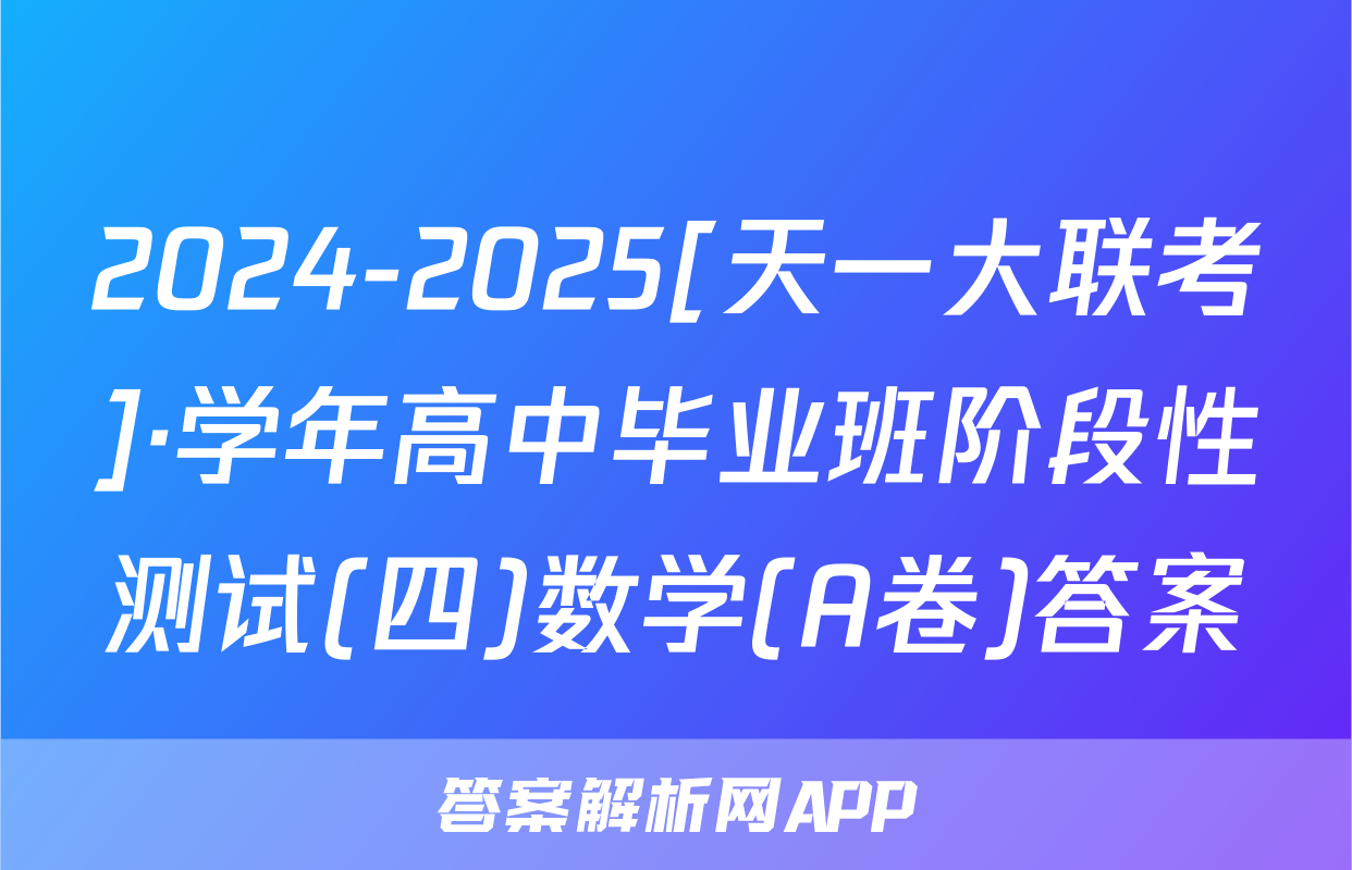 2024-2025[天一大联考]·学年高中毕业班阶段性测试(四)数学(A卷)答案