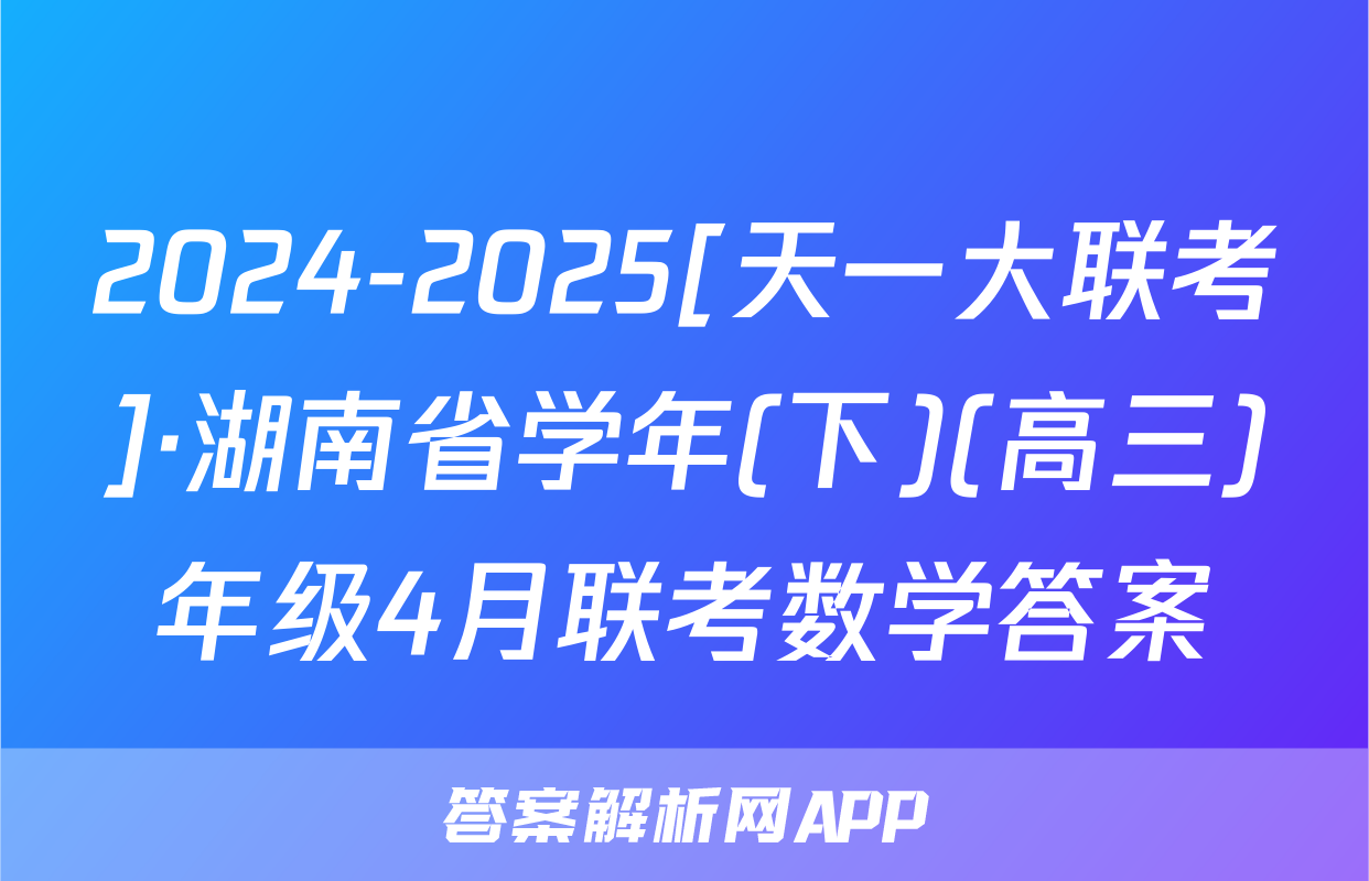 2024-2025[天一大联考]·湖南省学年(下)(高三)年级4月联考数学答案