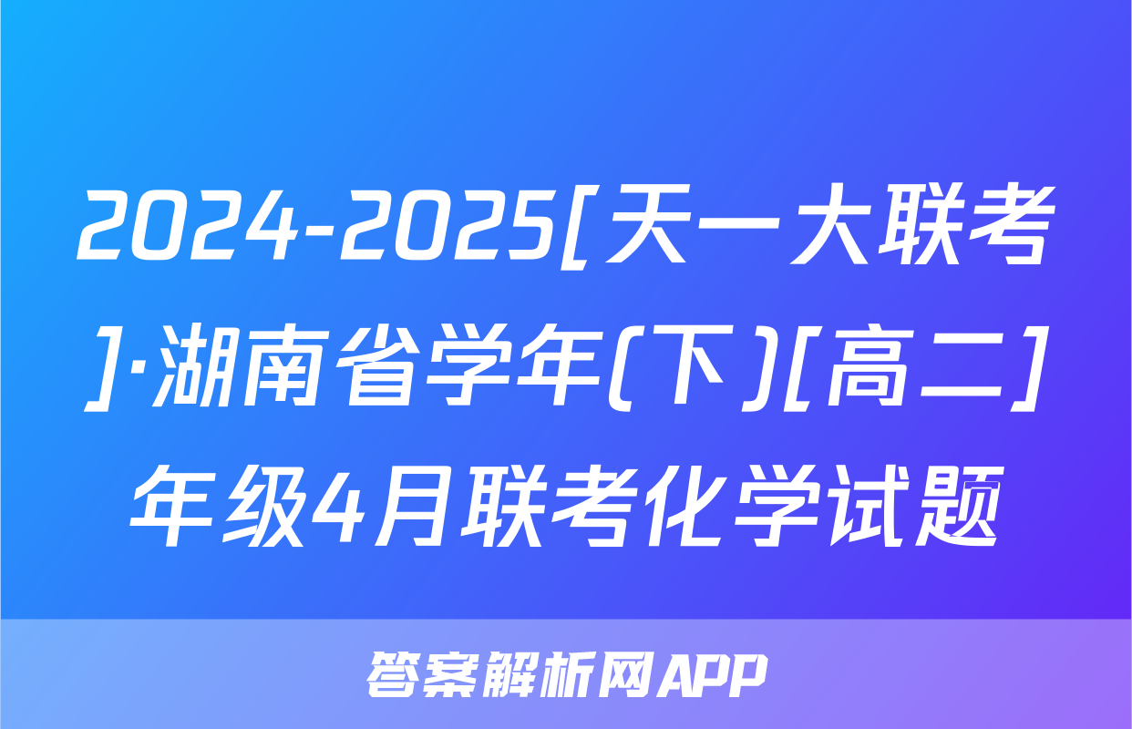 2024-2025[天一大联考]·湖南省学年(下)[高二]年级4月联考化学试题