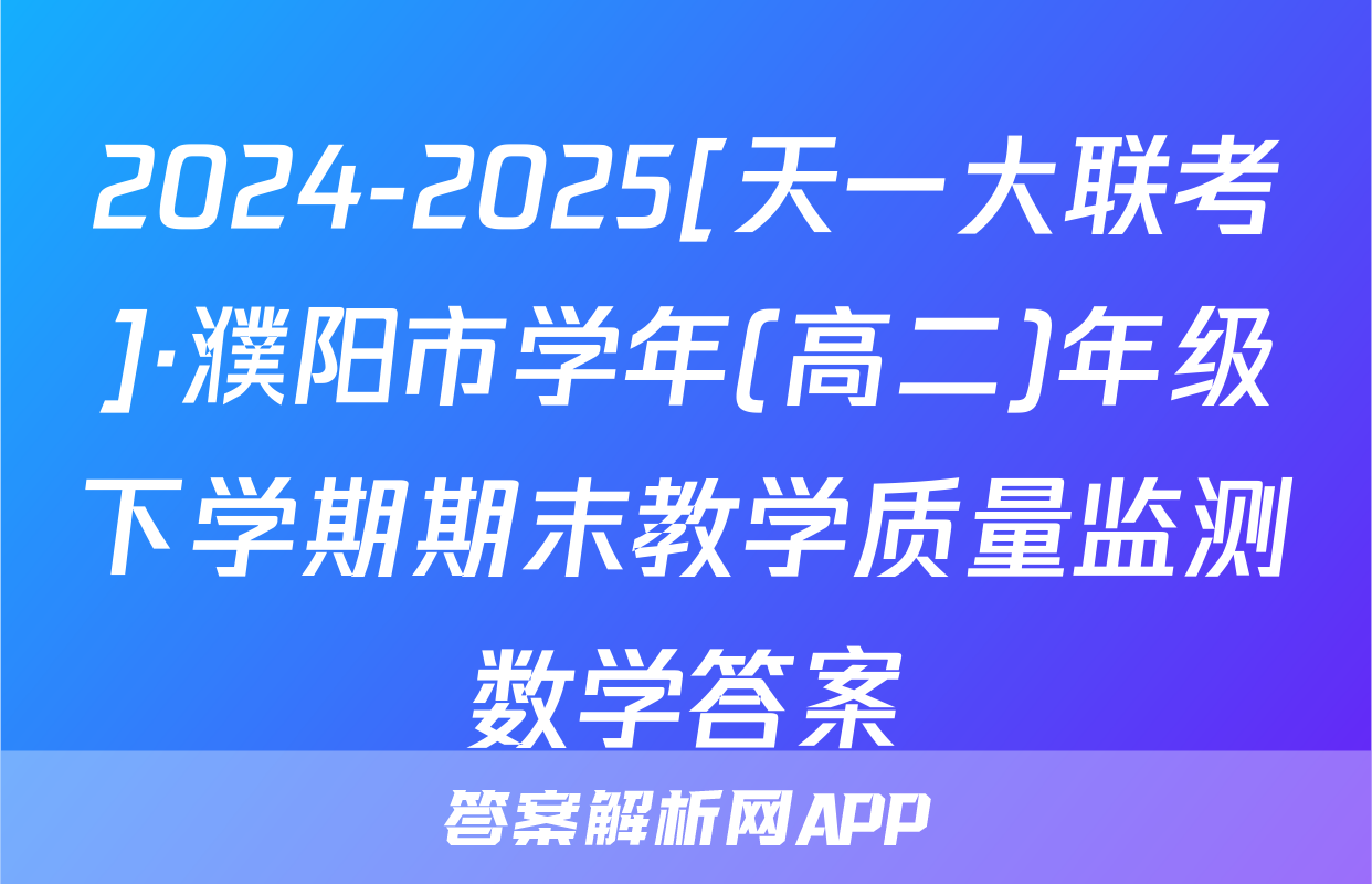 2024-2025[天一大联考]·濮阳市学年(高二)年级下学期期末教学质量监测数学答案